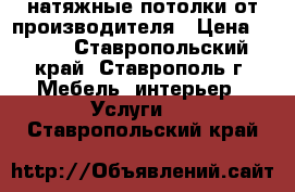 натяжные потолки от производителя › Цена ­ 200 - Ставропольский край, Ставрополь г. Мебель, интерьер » Услуги   . Ставропольский край